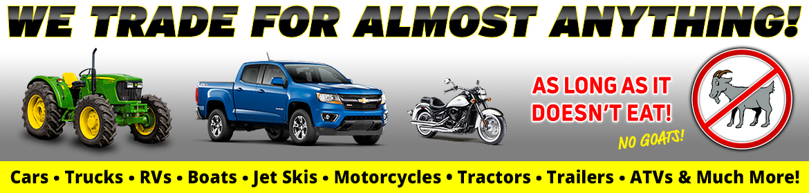 We Trade for Almost Anything: Cars, Trucks, RVs, Boats, Jet Skis, Motorcycles, Tractors, Utility Trailers, ATVs and much more!